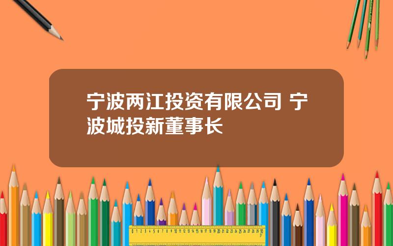 宁波两江投资有限公司 宁波城投新董事长
